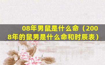 08年男鼠是什么命（2008年的鼠男是什么命和时辰表）