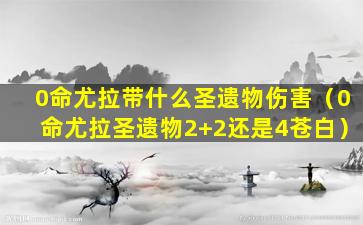 0命尤拉带什么圣遗物伤害（0命尤拉圣遗物2+2还是4苍白）