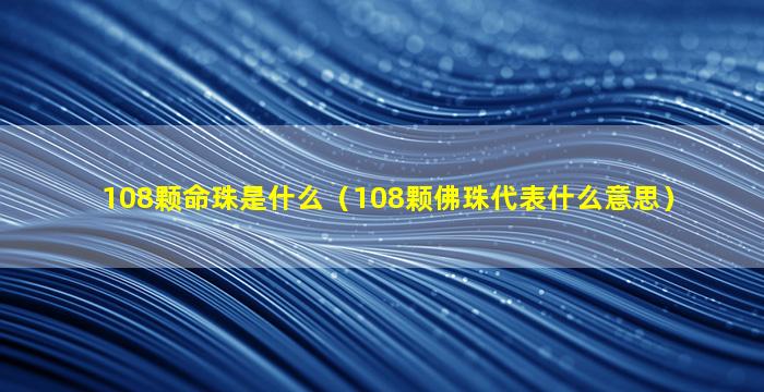 108颗命珠是什么（108颗佛珠代表什么意思）