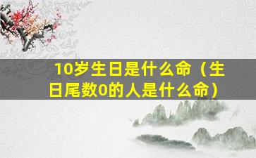 10岁生日是什么命（生日尾数0的人是什么命）