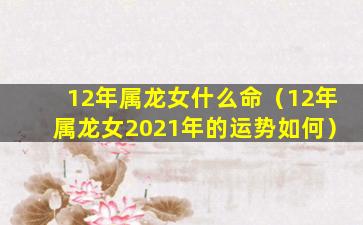 12年属龙女什么命（12年属龙女2021年的运势如何）