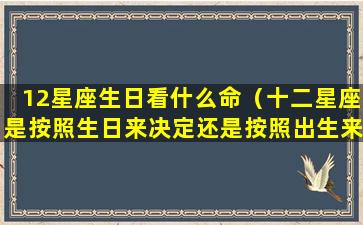 12星座生日看什么命（十二星座是按照生日来决定还是按照出生来决定）