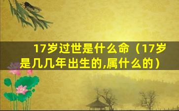 17岁过世是什么命（17岁是几几年出生的,属什么的）