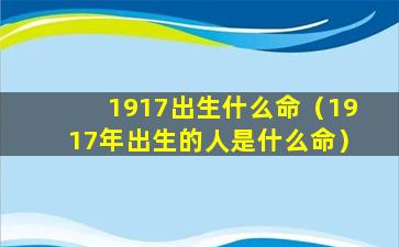 1917出生什么命（1917年出生的人是什么命）