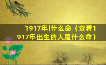 1917年l什么命（查看1917年出生的人是什么命）