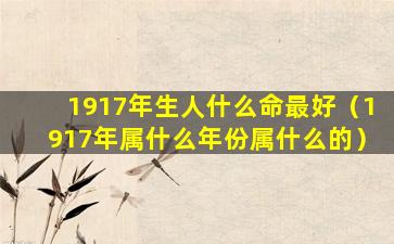 1917年生人什么命最好（1917年属什么年份属什么的）