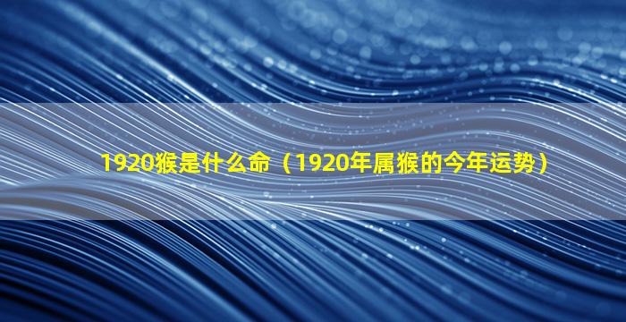 1920猴是什么命（1920年属猴的今年运势）