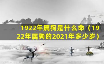 1922年属狗是什么命（1922年属狗的2021年多少岁）