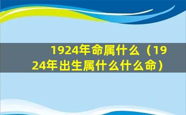 1924年命属什么（1924年出生属什么什么命）