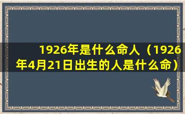 1926年是什么命人（1926年4月21日出生的人是什么命）