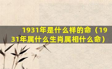 1931年是什么样的命（1931年属什么生肖属相什么命）