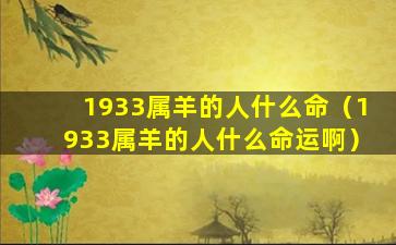 1933属羊的人什么命（1933属羊的人什么命运啊）