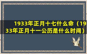 1933年正月十七什么命（1933年正月十一公历是什么时间）