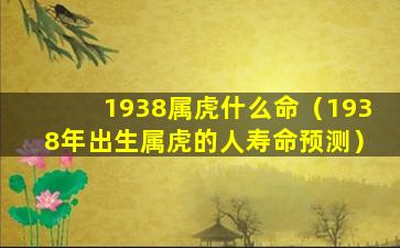 1938属虎什么命（1938年出生属虎的人寿命预测）