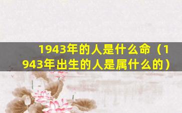 1943年的人是什么命（1943年出生的人是属什么的）