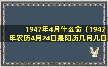 1947年4月什么命（1947年农历4月24日是阳历几月几日）