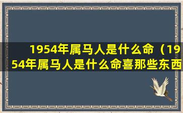 1954年属马人是什么命（1954年属马人是什么命喜那些东西和禁什么）