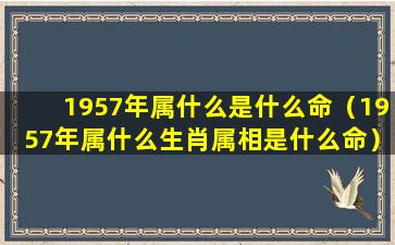 1957年属什么是什么命（1957年属什么生肖属相是什么命）