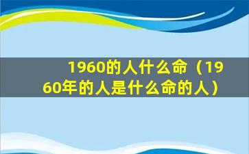 1960的人什么命（1960年的人是什么命的人）