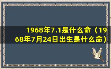 1968年7.1是什么命（1968年7月24日出生是什么命）