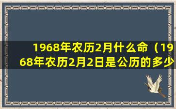 1968年农历2月什么命（1968年农历2月2日是公历的多少）