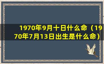 1970年9月十日什么命（1970年7月13日出生是什么命）