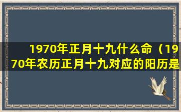 1970年正月十九什么命（1970年农历正月十九对应的阳历是）