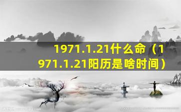 1971.1.21什么命（1971.1.21阳历是啥时间）