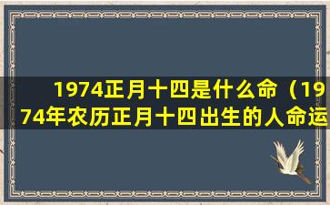 1974正月十四是什么命（1974年农历正月十四出生的人命运如何）