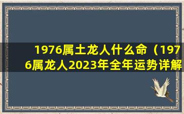 1976属土龙人什么命（1976属龙人2023年全年运势详解）