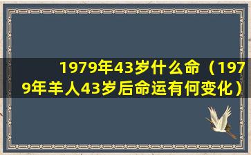 1979年43岁什么命（1979年羊人43岁后命运有何变化）