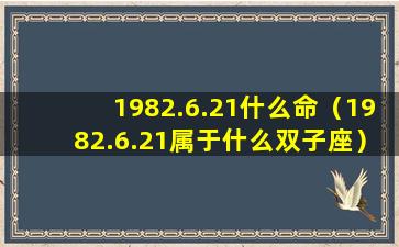 1982.6.21什么命（1982.6.21属于什么双子座）