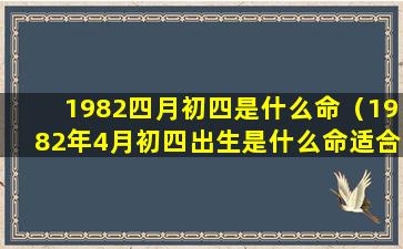 1982四月初四是什么命（1982年4月初四出生是什么命适合做什么生意旺财）