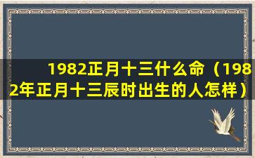 1982正月十三什么命（1982年正月十三辰时出生的人怎样）