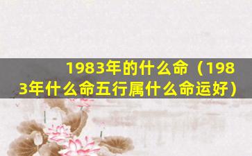 1983年的什么命（1983年什么命五行属什么命运好）