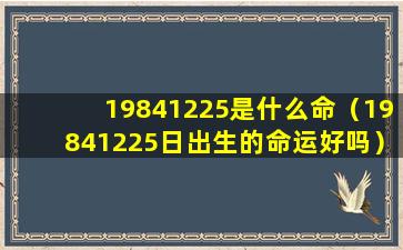 19841225是什么命（19841225日出生的命运好吗）