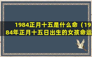 1984正月十五是什么命（1984年正月十五日出生的女孩命运好吗）