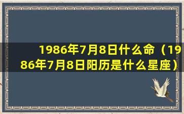 1986年7月8日什么命（1986年7月8日阳历是什么星座）