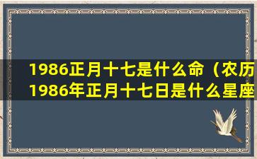 1986正月十七是什么命（农历1986年正月十七日是什么星座）