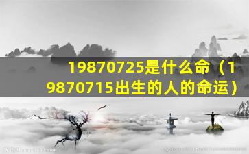 19870725是什么命（19870715出生的人的命运）