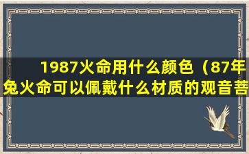 1987火命用什么颜色（87年兔火命可以佩戴什么材质的观音菩萨）