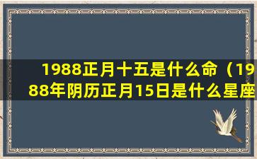 1988正月十五是什么命（1988年阴历正月15日是什么星座）