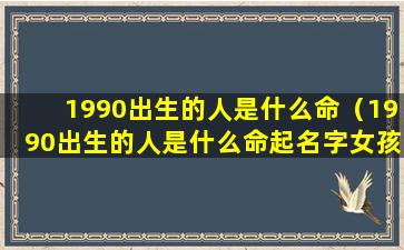 1990出生的人是什么命（1990出生的人是什么命起名字女孩）