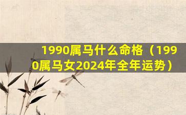 1990属马什么命格（1990属马女2024年全年运势）