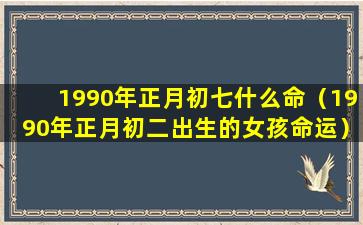 1990年正月初七什么命（1990年正月初二出生的女孩命运）