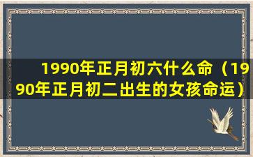 1990年正月初六什么命（1990年正月初二出生的女孩命运）