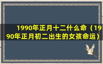 1990年正月十二什么命（1990年正月初二出生的女孩命运）