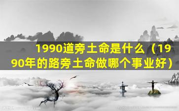 1990道旁土命是什么（1990年的路旁土命做哪个事业好）