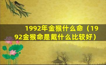 1992年金猴什么命（1992金猴命是戴什么比较好）