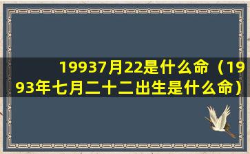 19937月22是什么命（1993年七月二十二出生是什么命）